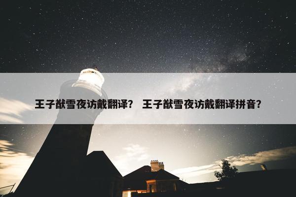 王子猷雪夜访戴翻译？ 王子猷雪夜访戴翻译拼音？