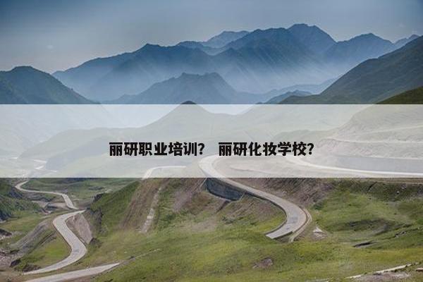 丽研职业培训？ 丽研化妆学校？