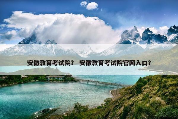 安徽教育考试院？ 安徽教育考试院官网入口？