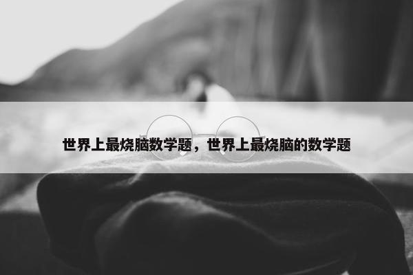 世界上最烧脑数学题，世界上最烧脑的数学题