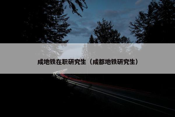 成地铁在职研究生（成都地铁研究生）