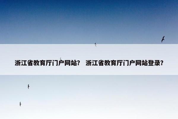 浙江省教育厅门户网站？ 浙江省教育厅门户网站登录？