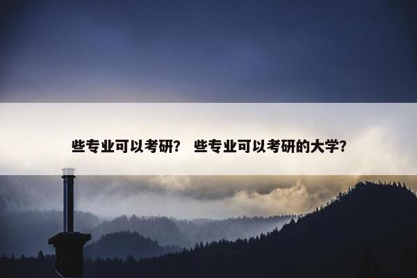 些专业可以考研？ 些专业可以考研的大学？
