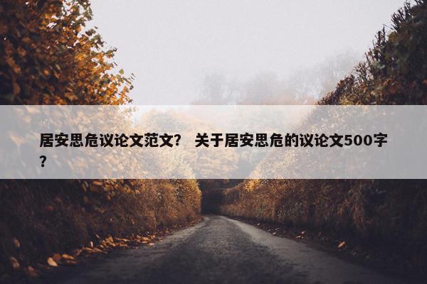 居安思危议论文范文？ 关于居安思危的议论文500字？