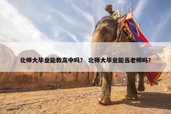 北师大毕业能教高中吗？ 北师大毕业能当老师吗？