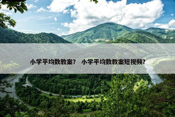 小学平均数教案？ 小学平均数教案短视频？