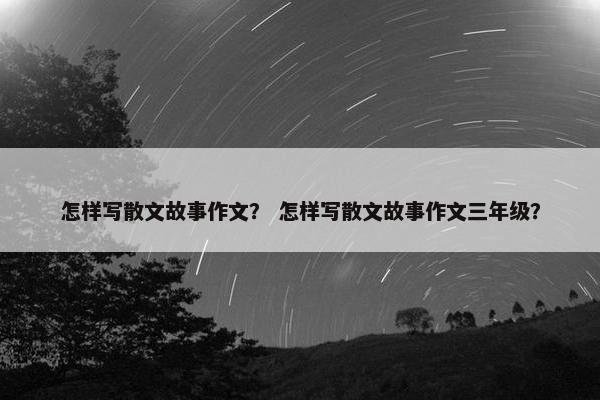怎样写散文故事作文？ 怎样写散文故事作文三年级？