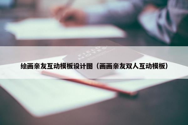 绘画亲友互动模板设计图（画画亲友双人互动模板）