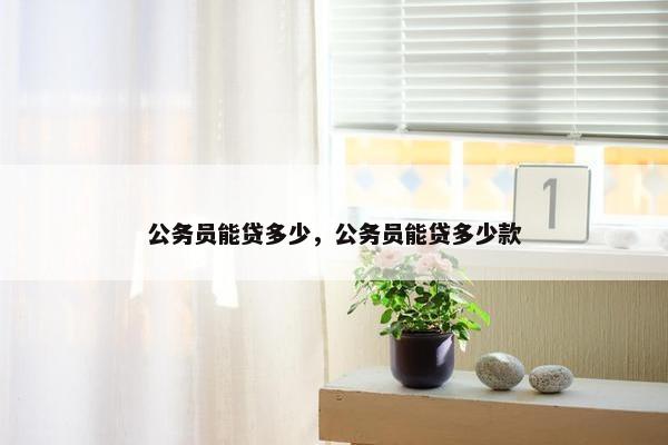 公务员能贷多少，公务员能贷多少款