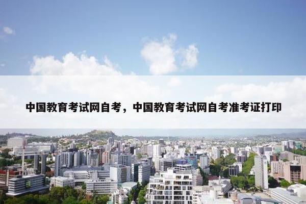 中国教育考试网自考，中国教育考试网自考准考证打印