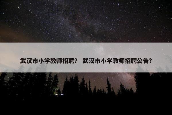 武汉市小学教师招聘？ 武汉市小学教师招聘公告？