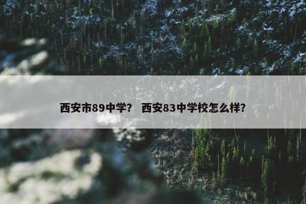 西安市89中学？ 西安83中学校怎么样？