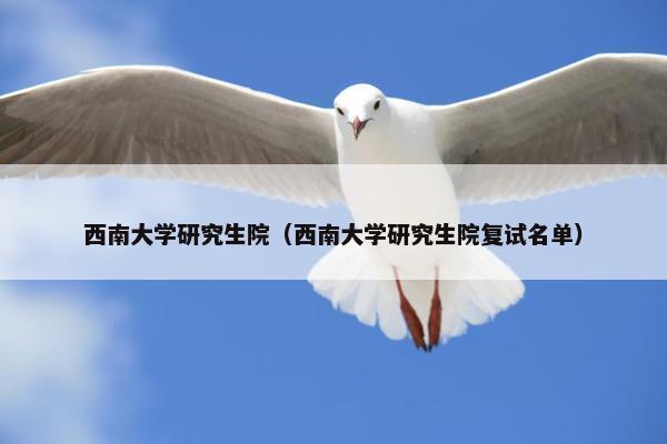 西南大学研究生院（西南大学研究生院复试名单）