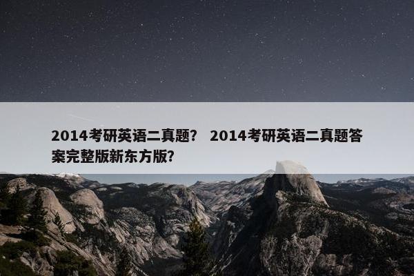 2014考研英语二真题？ 2014考研英语二真题答案完整版新东方版？