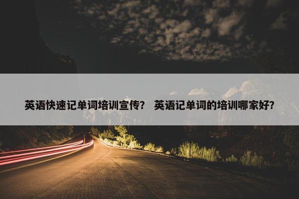 英语快速记单词培训宣传？ 英语记单词的培训哪家好？