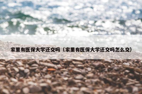 家里有医保大学还交吗（家里有医保大学还交吗怎么交）
