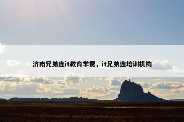 济南兄弟连it教育学费，it兄弟连培训机构