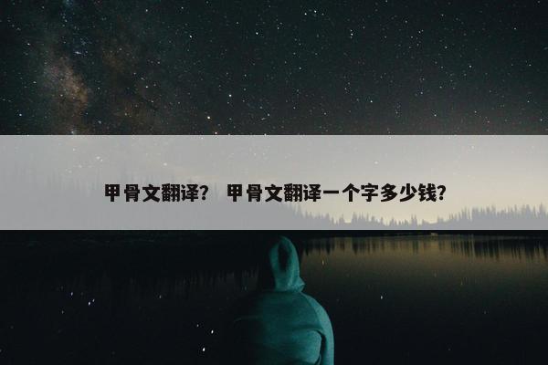 甲骨文翻译？ 甲骨文翻译一个字多少钱？