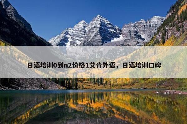 日语培训0到n2价格1艾肯外语，日语培训口碑