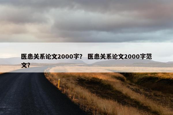 医患关系论文2000字？ 医患关系论文2000字范文？