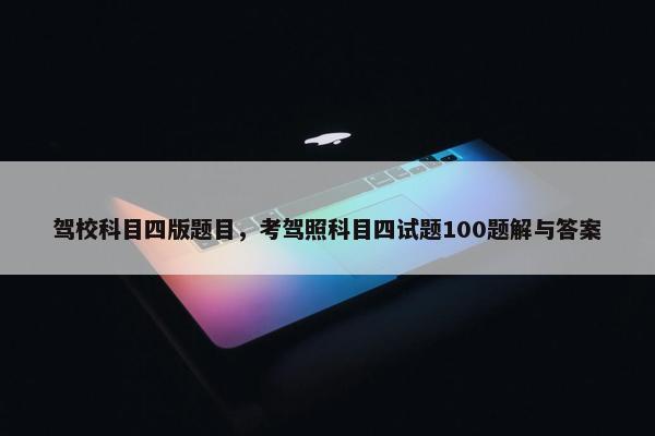 驾校科目四版题目，考驾照科目四试题100题解与答案