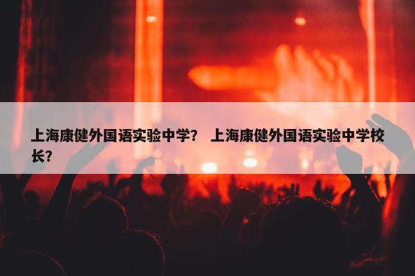 上海康健外国语实验中学？ 上海康健外国语实验中学校长？