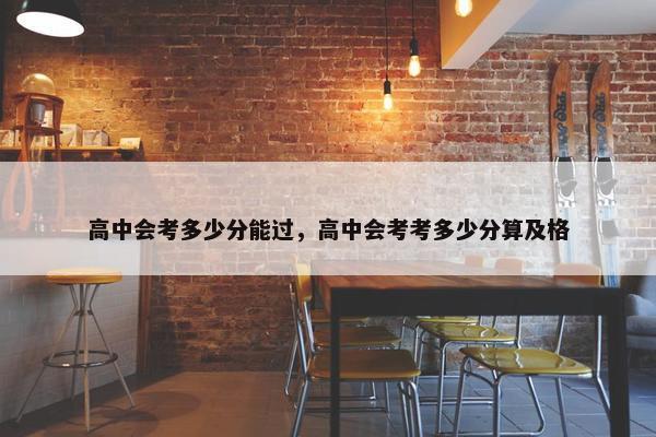 高中会考多少分能过，高中会考考多少分算及格