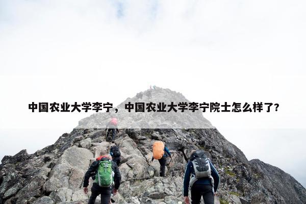 中国农业大学李宁，中国农业大学李宁院士怎么样了?