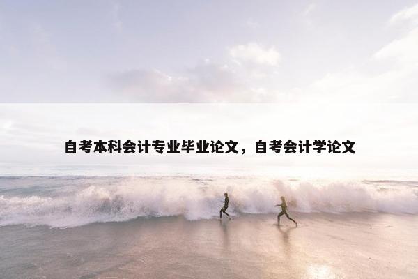 自考本科会计专业毕业论文，自考会计学论文
