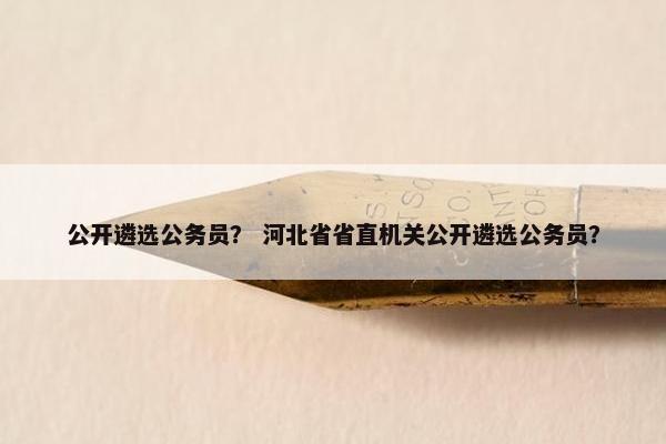 公开遴选公务员？ 河北省省直机关公开遴选公务员？
