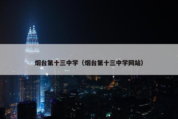 烟台第十三中学（烟台第十三中学网站）