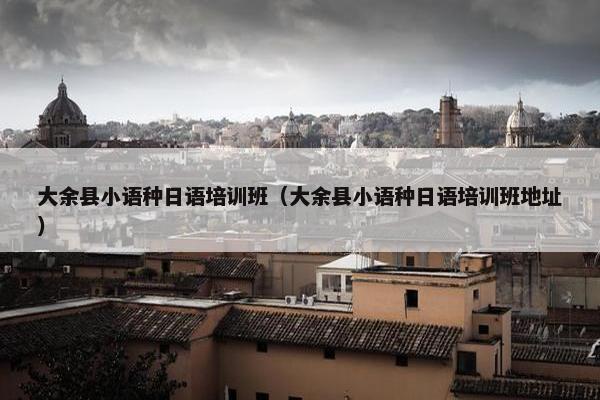 大余县小语种日语培训班（大余县小语种日语培训班地址）