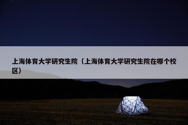 上海体育大学研究生院（上海体育大学研究生院在哪个校区）