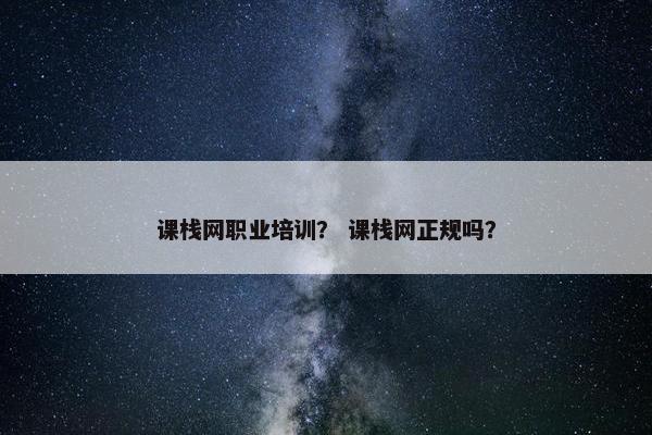 课栈网职业培训？ 课栈网正规吗？