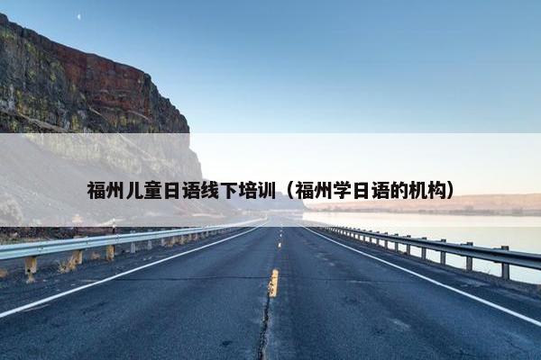 福州儿童日语线下培训（福州学日语的机构）