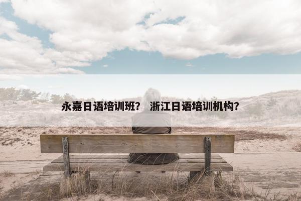 永嘉日语培训班？ 浙江日语培训机构？