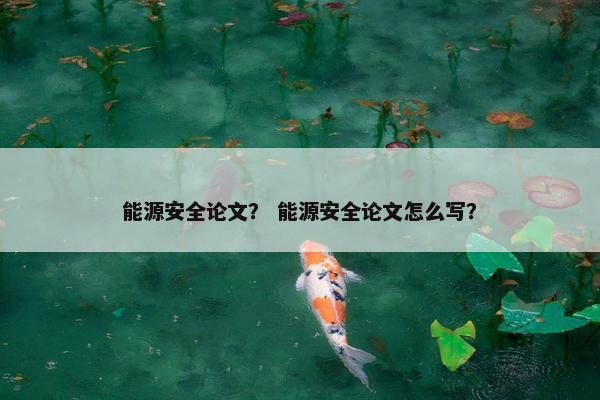 能源安全论文？ 能源安全论文怎么写？