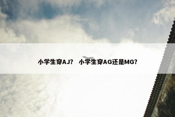 小学生穿AJ？ 小学生穿AG还是MG？