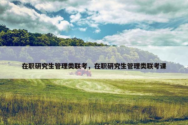 在职研究生管理类联考，在职研究生管理类联考课