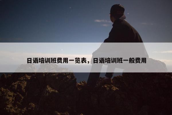 日语培训班费用一览表，日语培训班一般费用