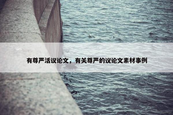 有尊严活议论文，有关尊严的议论文素材事例