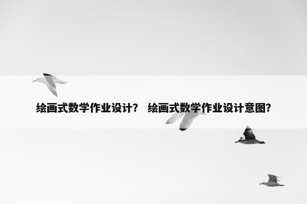 绘画式数学作业设计？ 绘画式数学作业设计意图？