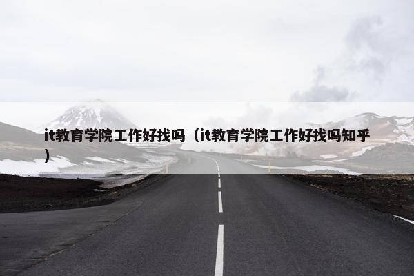 it教育学院工作好找吗（it教育学院工作好找吗知乎）