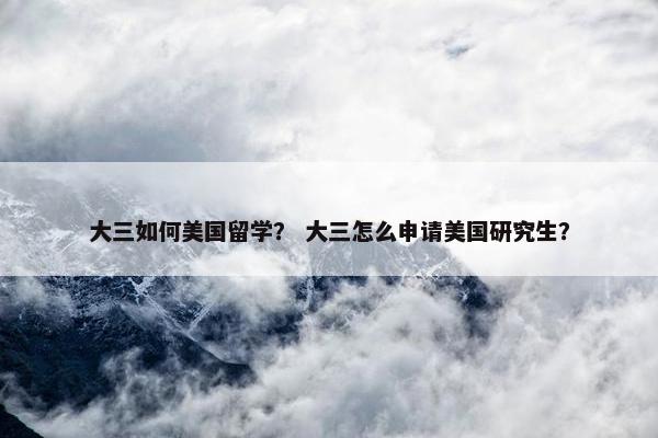 大三如何美国留学？ 大三怎么申请美国研究生？