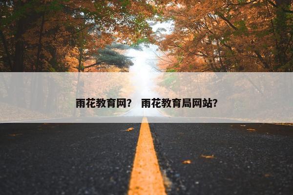 雨花教育网？ 雨花教育局网站？