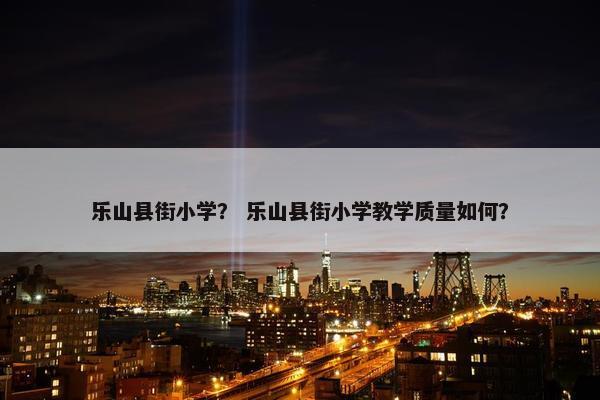 乐山县街小学？ 乐山县街小学教学质量如何？