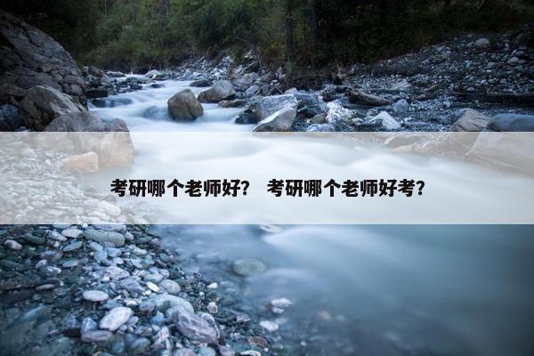 考研哪个老师好？ 考研哪个老师好考？