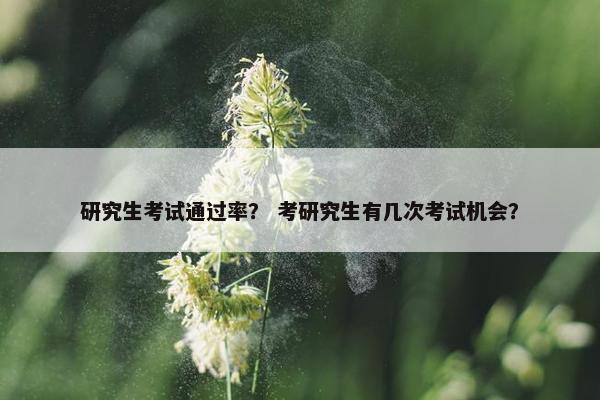 研究生考试通过率？ 考研究生有几次考试机会？
