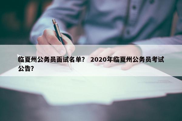 临夏州公务员面试名单？ 2020年临夏州公务员考试公告？