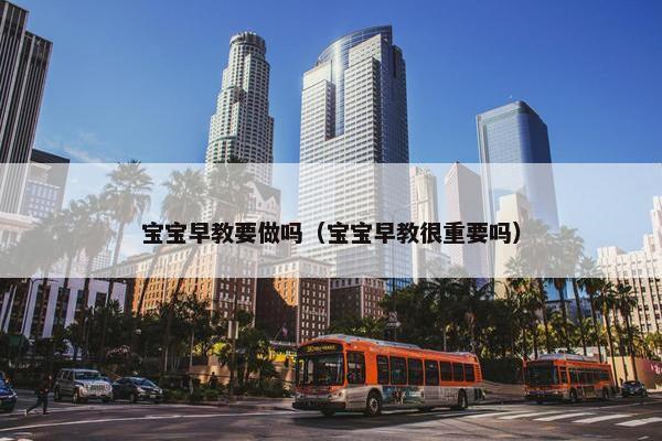 宝宝早教要做吗（宝宝早教很重要吗）